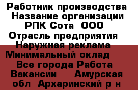 Работник производства › Название организации ­ РПК Сота, ООО › Отрасль предприятия ­ Наружная реклама › Минимальный оклад ­ 1 - Все города Работа » Вакансии   . Амурская обл.,Архаринский р-н